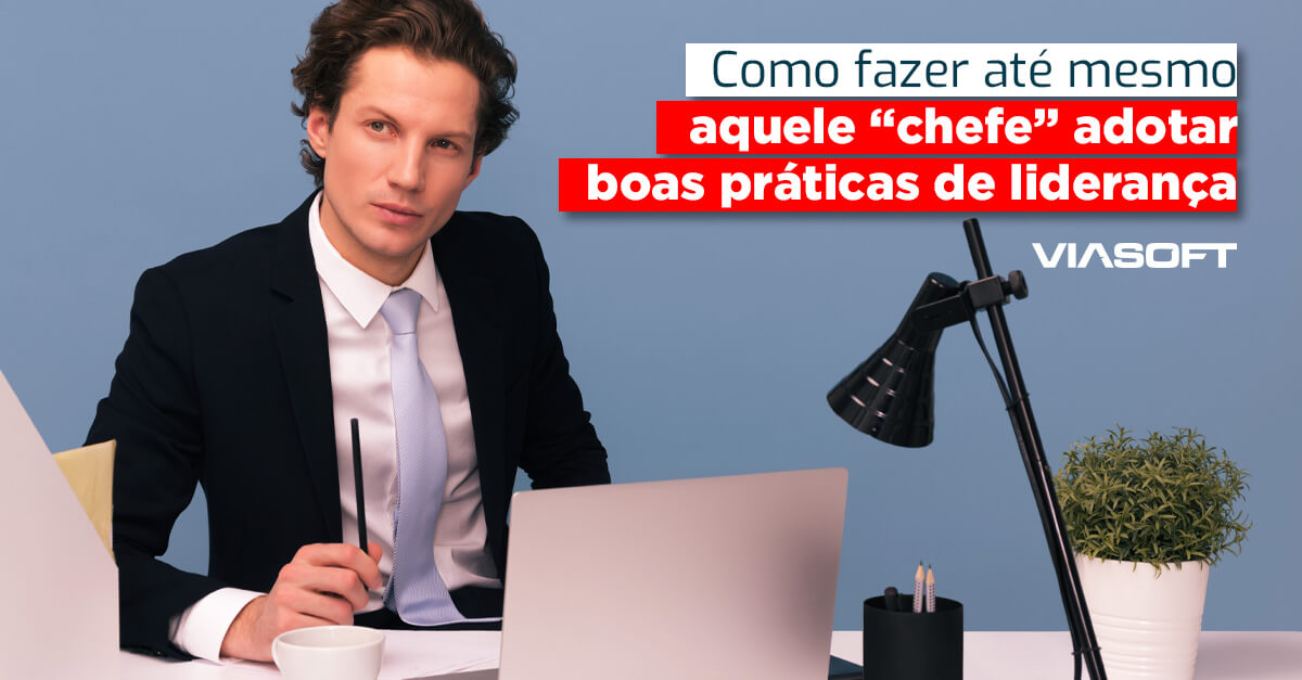 Como fazer até mesmo aquele “chefe” adotar boas práticas de liderança
